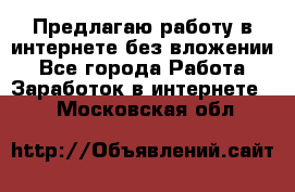 Предлагаю работу в интернете без вложении - Все города Работа » Заработок в интернете   . Московская обл.